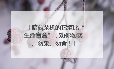 暗藏杀机的它堪比“生命盲盒”，劝你勿买、勿采、勿食！