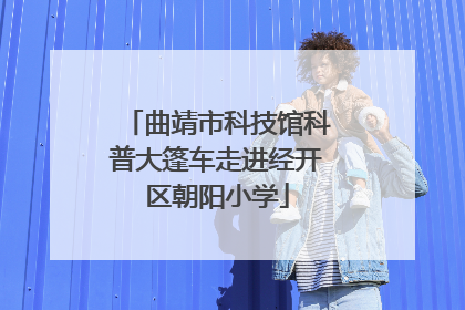 曲靖市科技馆科普大篷车走进经开区朝阳小学