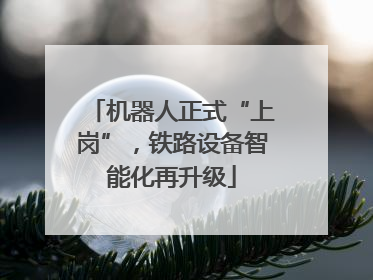 机器人正式“上岗”，铁路设备智能化再升级