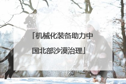 机械化装备助力中国北部沙漠治理