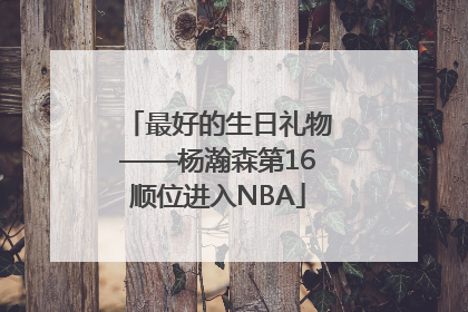最好的生日礼物——杨瀚森第16顺位进入NBA