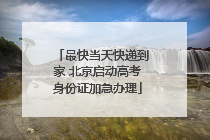 最快当天快递到家 北京启动高考身份证加急办理