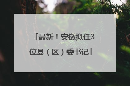最新！安徽拟任3位县（区）委书记
