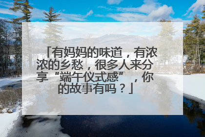 有妈妈的味道，有浓浓的乡愁，很多人来分享“端午仪式感”，你的故事有吗？