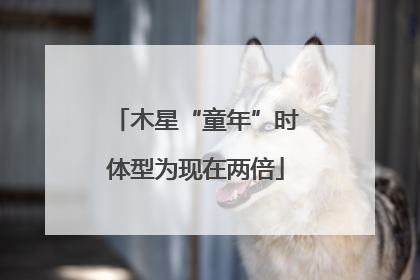 木星“童年”时体型为现在两倍