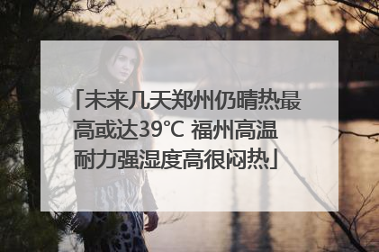 未来几天郑州仍晴热最高或达39℃ 福州高温耐力强湿度高很闷热