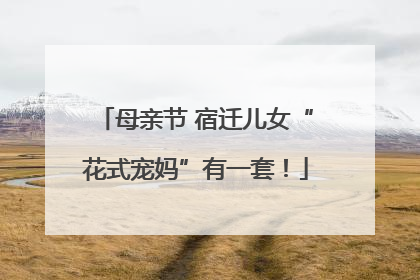 母亲节 宿迁儿女“花式宠妈”有一套！