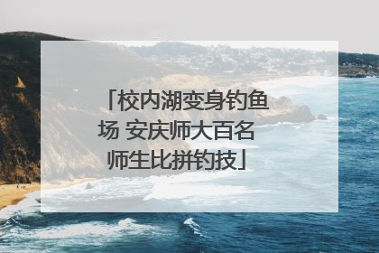 校内湖变身钓鱼场 安庆师大百名师生比拼钓技