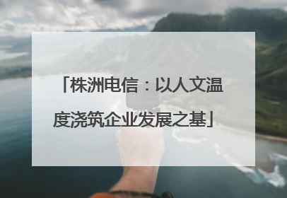 株洲电信：以人文温度浇筑企业发展之基