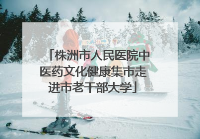 株洲市人民医院中医药文化健康集市走进市老干部大学