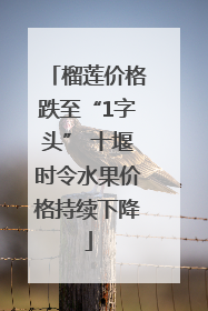 榴莲价格跌至“1字头” 十堰时令水果价格持续下降
