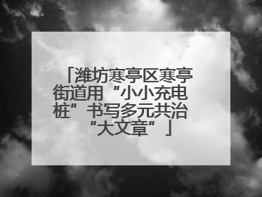 潍坊寒亭区寒亭街道用“小小充电桩”书写多元共治“大文章”