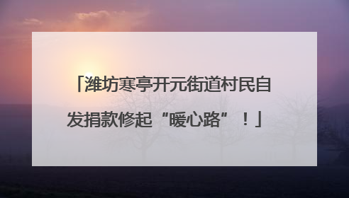 潍坊寒亭开元街道村民自发捐款修起“暖心路”！
