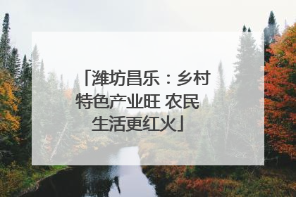 潍坊昌乐：乡村特色产业旺 农民生活更红火