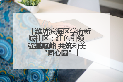 潍坊滨海区学府新城社区：红色引领 强基赋能 共筑和美“同心圆”