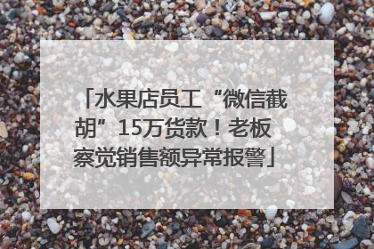 水果店员工“微信截胡”15万货款！老板察觉销售额异常报警