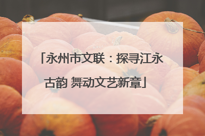 永州市文联：探寻江永古韵 舞动文艺新章
