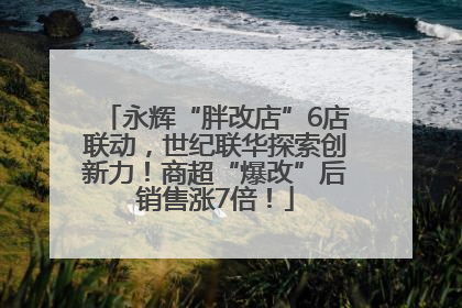 永辉“胖改店”6店联动，世纪联华探索创新力！商超“爆改”后销售涨7倍！