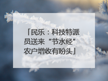 民乐：科技特派员送来“节水经”农户增收有盼头