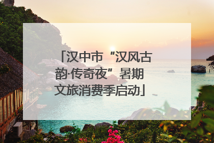 汉中市“汉风古韵·传奇夜”暑期文旅消费季启动