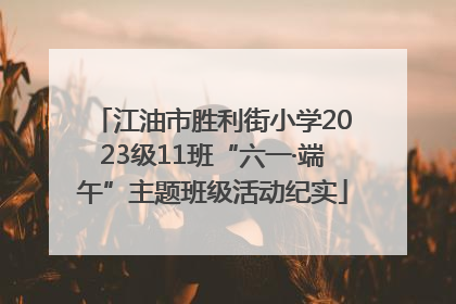 江油市胜利街小学2023级11班“六一·端午”主题班级活动纪实