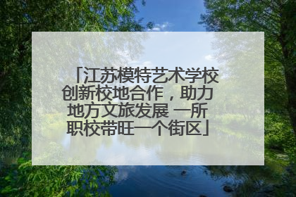 江苏模特艺术学校创新校地合作，助力地方文旅发展 一所职校带旺一个街区