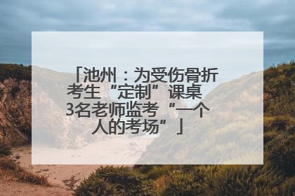 池州：为受伤骨折考生“定制”课桌 3名老师监考“一个人的考场”