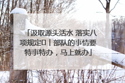 汲取源头活水 落实八项规定⑪丨部队的事情要特事特办，马上就办