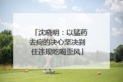沈晓明：以猛药去疴的决心坚决刹住违规吃喝歪风