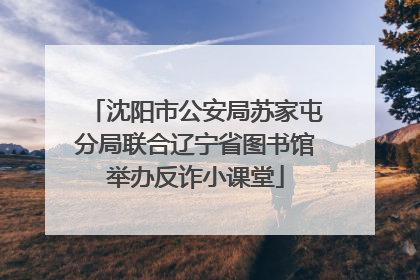 沈阳市公安局苏家屯分局联合辽宁省图书馆举办反诈小课堂