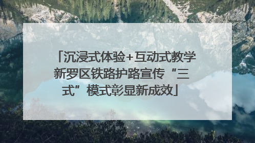沉浸式体验+互动式教学 新罗区铁路护路宣传“三式”模式彰显新成效