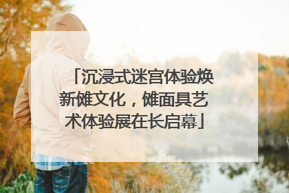沉浸式迷宫体验焕新傩文化，傩面具艺术体验展在长启幕