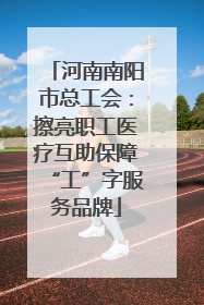 河南南阳市总工会：擦亮职工医疗互助保障“工”字服务品牌