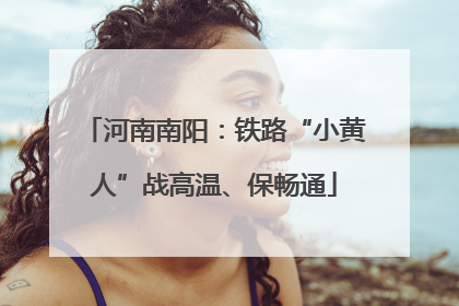 河南南阳：铁路“小黄人”战高温、保畅通