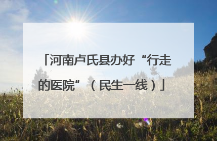 河南卢氏县办好“行走的医院”（民生一线）