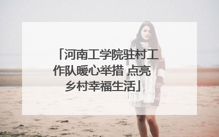 河南工学院驻村工作队暖心举措 点亮乡村幸福生活