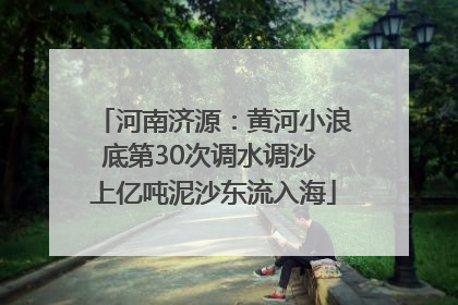河南济源：黄河小浪底第30次调水调沙 上亿吨泥沙东流入海