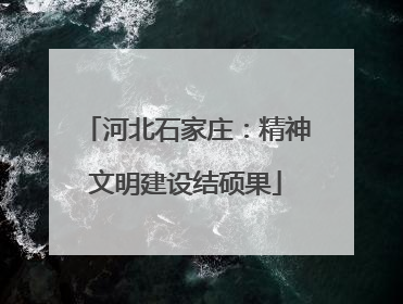 河北石家庄：精神文明建设结硕果