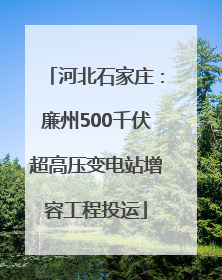 河北石家庄：廉州500千伏超高压变电站增容工程投运