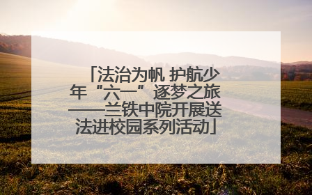 法治为帆 护航少年“六一”逐梦之旅——兰铁中院开展送法进校园系列活动
