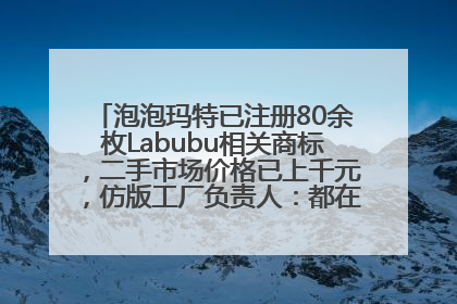 泡泡玛特已注册80余枚Labubu相关商标，二手市场价格已上千元，仿版工厂负责人：都在欠货，根本不够分