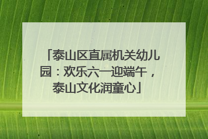 泰山区直属机关幼儿园：欢乐六一迎端午，泰山文化润童心