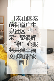 泰山区泰前街道广生泉社区：“泉”聚银辉“泉”心服务共建幸福文明和谐家园