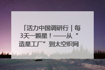 活力中国调研行｜每3天一颗星！——从“造星工厂”到太空织网的“银河速度”