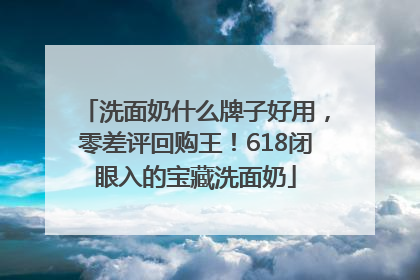 洗面奶什么牌子好用，零差评回购王！618闭眼入的宝藏洗面奶