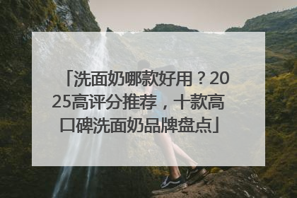 洗面奶哪款好用？2025高评分推荐，十款高口碑洗面奶品牌盘点