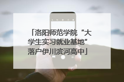 洛阳师范学院“大学生实习就业基地”落户伊川滨河高中
