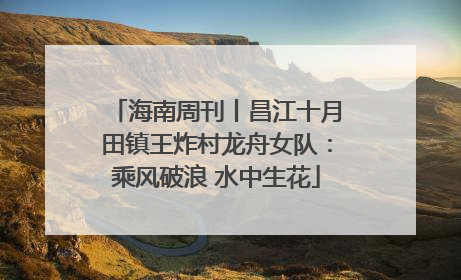 海南周刊丨昌江十月田镇王炸村龙舟女队：乘风破浪 水中生花