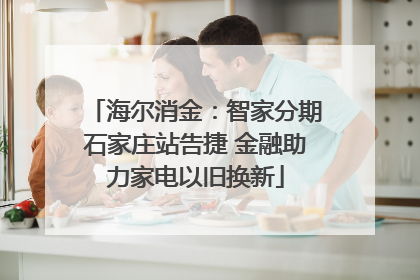 海尔消金：智家分期石家庄站告捷 金融助力家电以旧换新