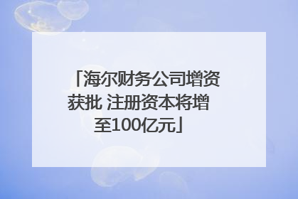 海尔财务公司增资获批 注册资本将增至100亿元